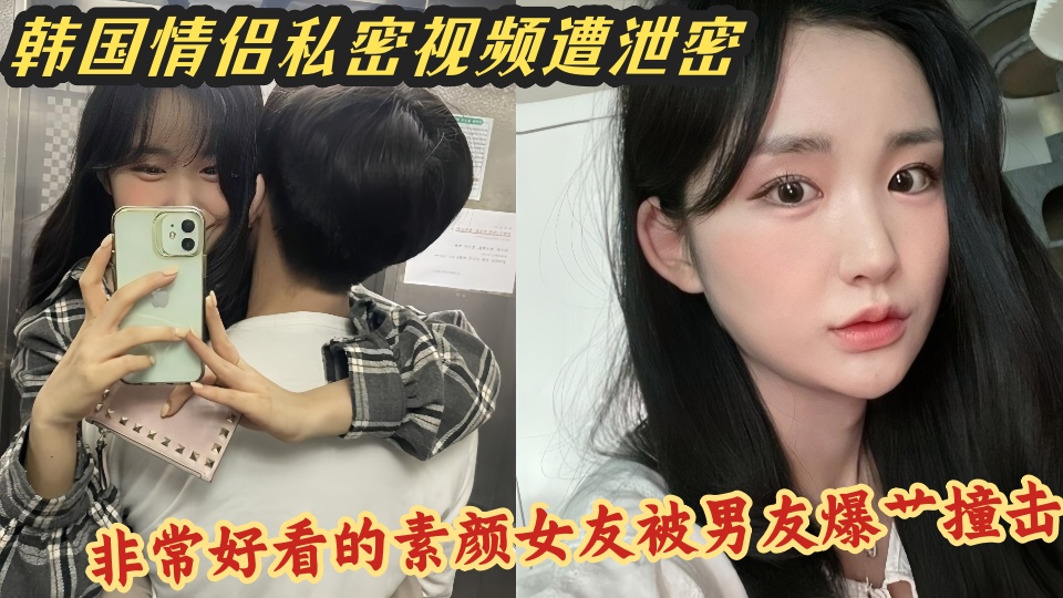 韩国情侣私密视频遭泄密！非常好看的素颜女友被男友爆艹撞击