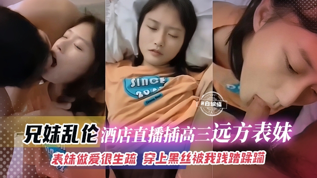 兄妹乱伦--酒店直播插高三远方表妹 ，表妹做爱很生疏 穿上黑丝被我践踏蹂躏